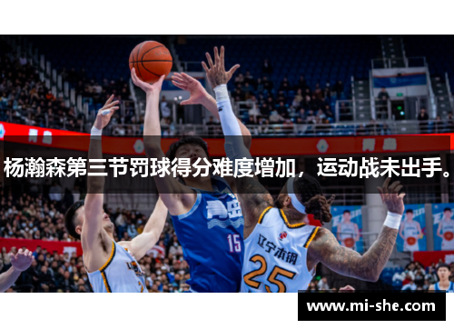 杨瀚森第三节罚球得分难度增加，运动战未出手。